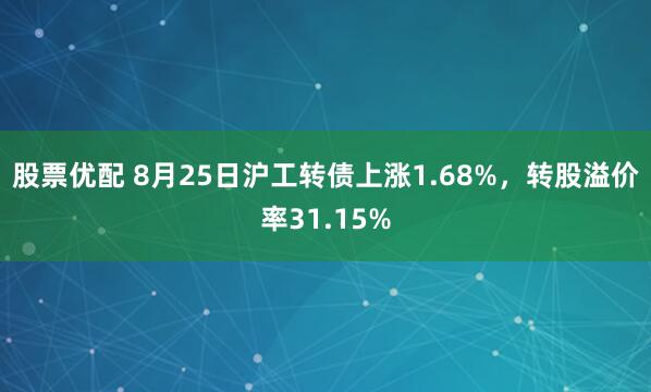 股票优配 8月25日沪工转债上涨1.68%，转股溢价率31.15%