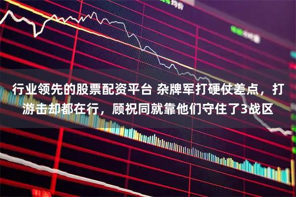 行业领先的股票配资平台 杂牌军打硬仗差点，打游击却都在行，顾祝同就靠他们守住了3战区