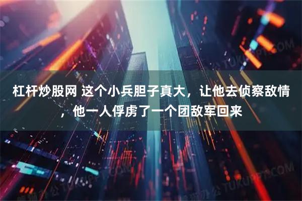 杠杆炒股网 这个小兵胆子真大，让他去侦察敌情，他一人俘虏了一个团敌军回来