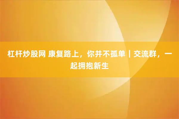 杠杆炒股网 康复路上，你并不孤单｜交流群，一起拥抱新生
