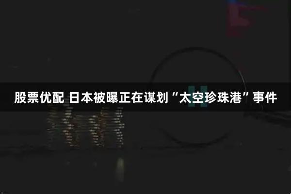 股票优配 日本被曝正在谋划“太空珍珠港”事件