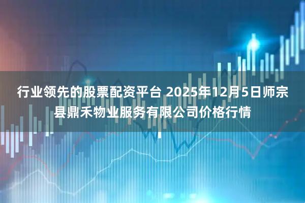 行业领先的股票配资平台 2025年12月5日师宗县鼎禾物业服务有限公司价格行情