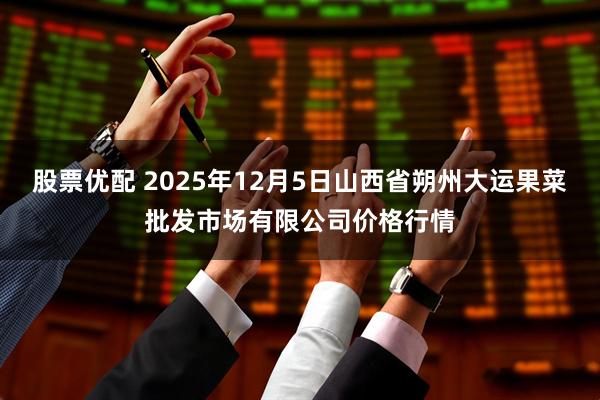 股票优配 2025年12月5日山西省朔州大运果菜批发市场有限公司价格行情