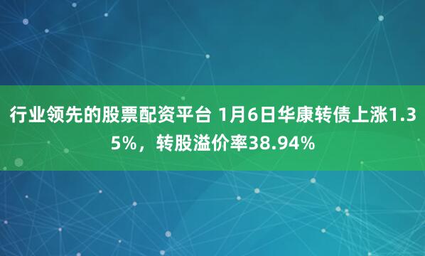 行业领先的股票配资平台 1月6日华康转债上涨1.35%，转股溢价率38.94%