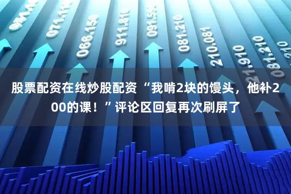 股票配资在线炒股配资 “我啃2块的馒头，他补200的课！”评论区回复再次刷屏了
