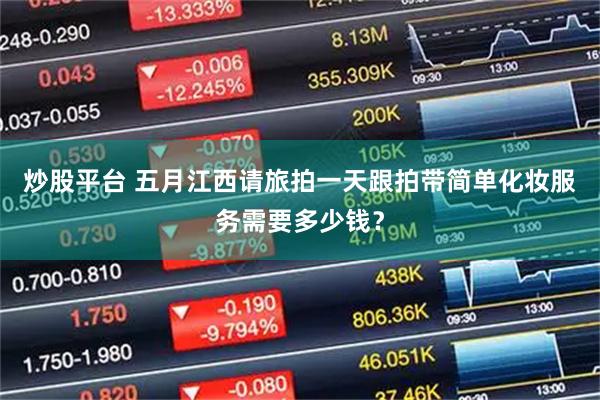 炒股平台 五月江西请旅拍一天跟拍带简单化妆服务需要多少钱？