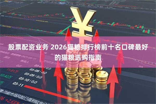 股票配资业务 2026猫粮排行榜前十名口碑最好的猫粮选购指南