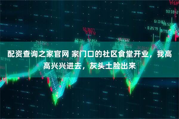 配资查询之家官网 家门口的社区食堂开业，我高高兴兴进去，灰头土脸出来
