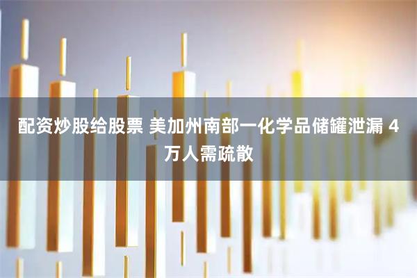 配资炒股给股票 美加州南部一化学品储罐泄漏 4万人需疏散