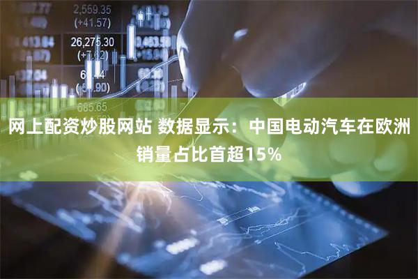 网上配资炒股网站 数据显示:中国电动汽车在欧洲销量占比首超15%