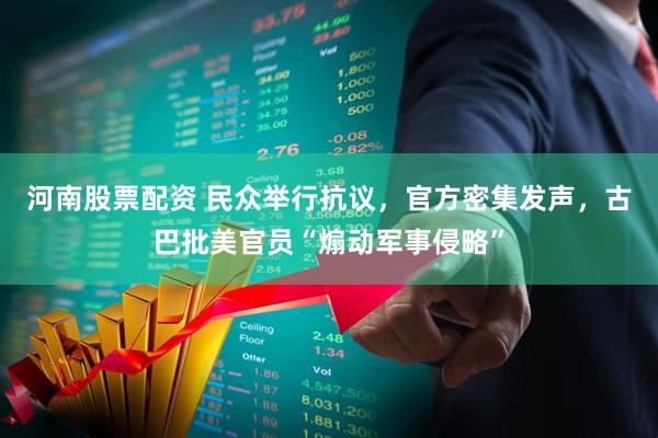 河南股票配资 民众举行抗议，官方密集发声，古巴批美官员“煽动军事侵略”