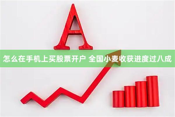 怎么在手机上买股票开户 全国小麦收获进度过八成