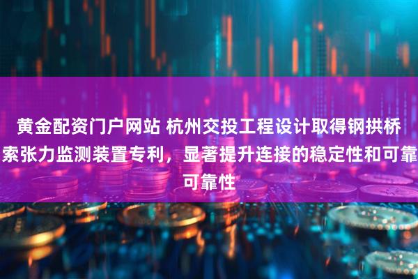 黄金配资门户网站 杭州交投工程设计取得钢拱桥吊索张力监测装置专利，显著提升连接的稳定性和可靠性
