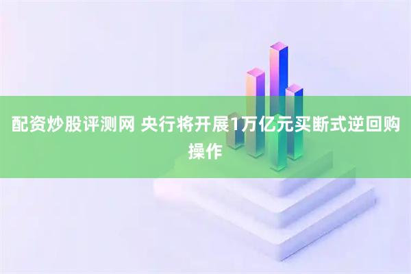 配资炒股评测网 央行将开展1万亿元买断式逆回购操作