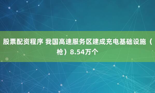 股票配资程序 我国高速服务区建成充电基础设施（枪）8.54万个